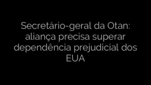 ​Secretário-geral da Otan: aliança precisa superar dependência prejudicial dos EUA 
